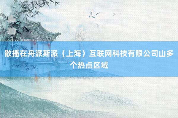 散播在舟派斯派(上海)互联网科技有限公司山多个热点区域
