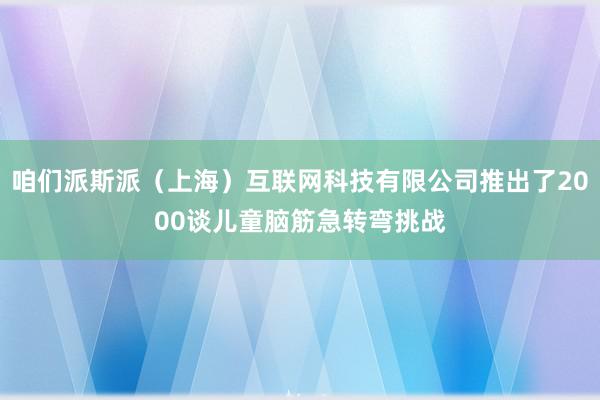 咱们派斯派（上海）互联网科技有限公司推出了2000谈儿童脑筋急转弯挑战