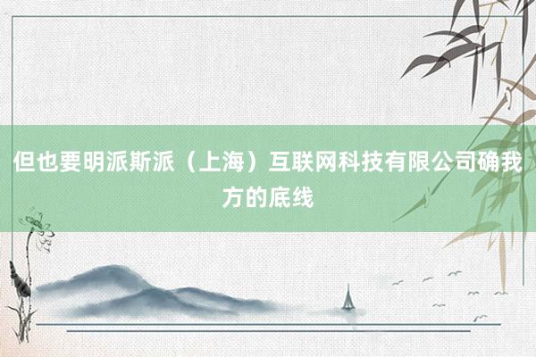 但也要明派斯派(上海)互联网科技有限公司确我方的底线