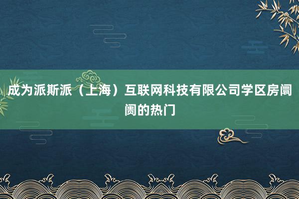 成为派斯派（上海）互联网科技有限公司学区房阛阓的热门