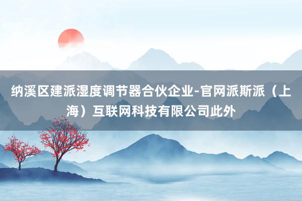 纳溪区建派湿度调节器合伙企业-官网派斯派(上海)互联网科技有限公司此外