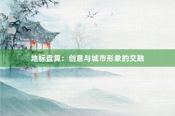 地标盘算：创意与城市形象的交融