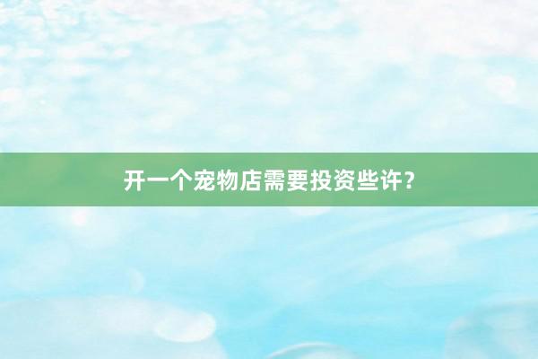 开一个宠物店需要投资些许？